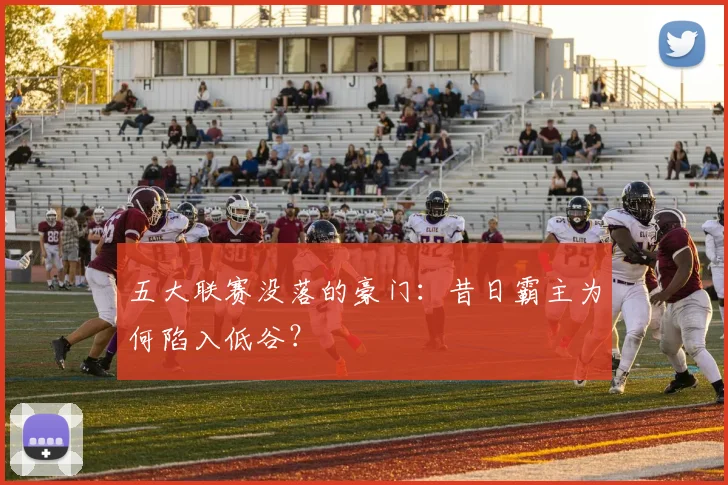 五大联赛没落的豪门：昔日霸主为何陷入低谷？