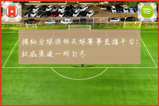 揭秘全球顶级足球赛事直播平台:权威渠道一网打尽
