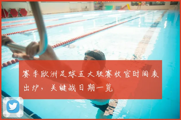 赛季欧洲足球五大联赛收官时间表出炉,关键战日期一览