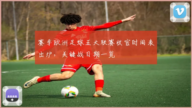 赛季欧洲足球五大联赛收官时间表出炉,关键战日期一览