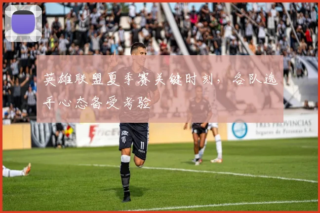 英雄联盟夏季赛关键时刻，各队选手心态备受考验