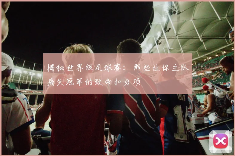 揭秘世界级足球赛：那些让你主队痛失冠军的致命扣分项