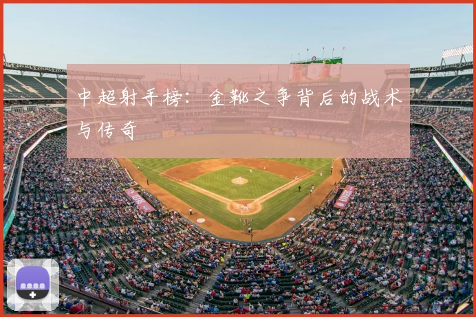 中超射手榜:金靴之争背后的战术与传奇