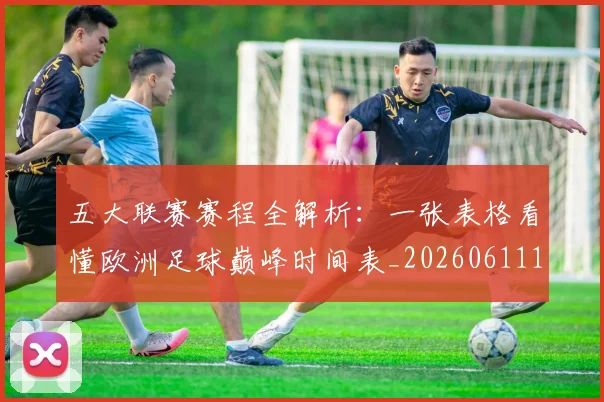 五大联赛赛程全解析：一张表格看懂欧洲足球巅峰时间表_20260611141823