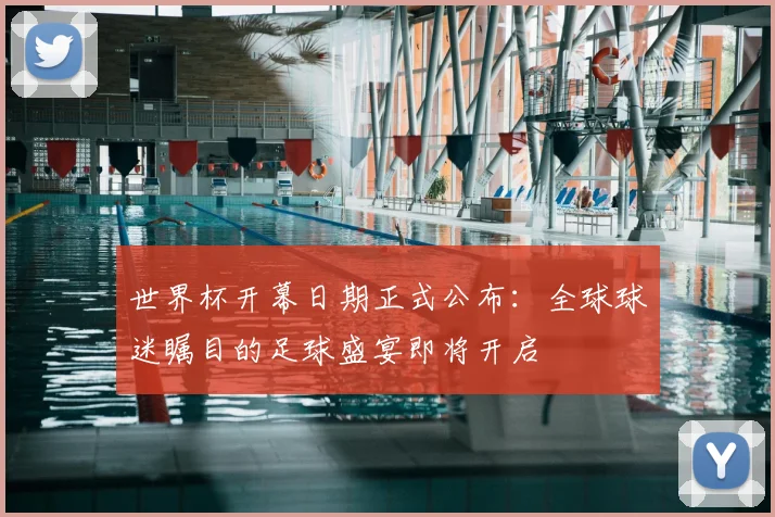 世界杯开幕日期正式公布：全球球迷瞩目的足球盛宴即将开启