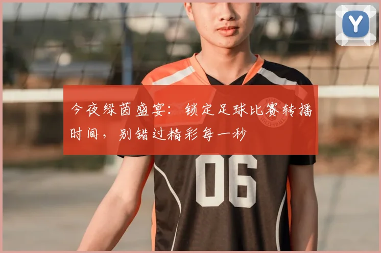 今夜绿茵盛宴:锁定足球比赛转播时间,别错过精彩每一秒
