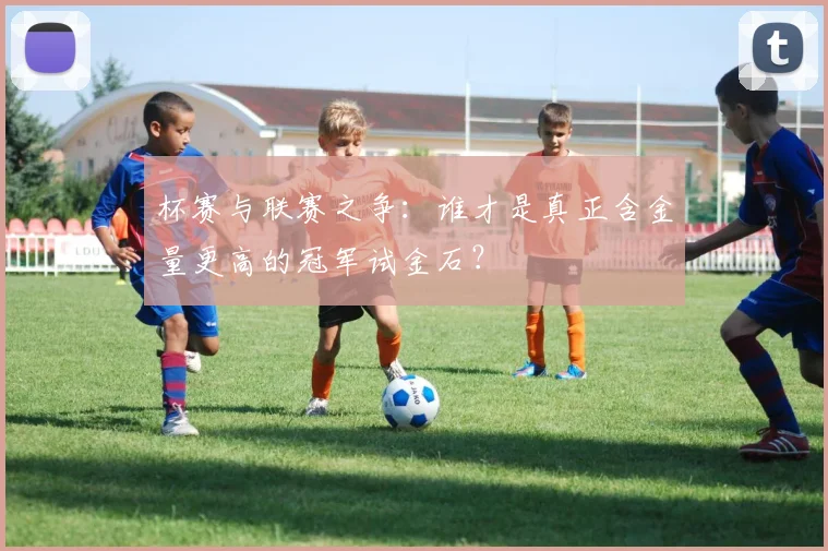 杯赛与联赛之争:谁才是真正含金量更高的冠军试金石?