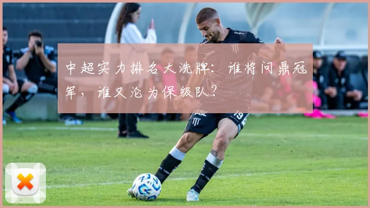 中超实力排名大洗牌：谁将问鼎冠军，谁又沦为保级队？