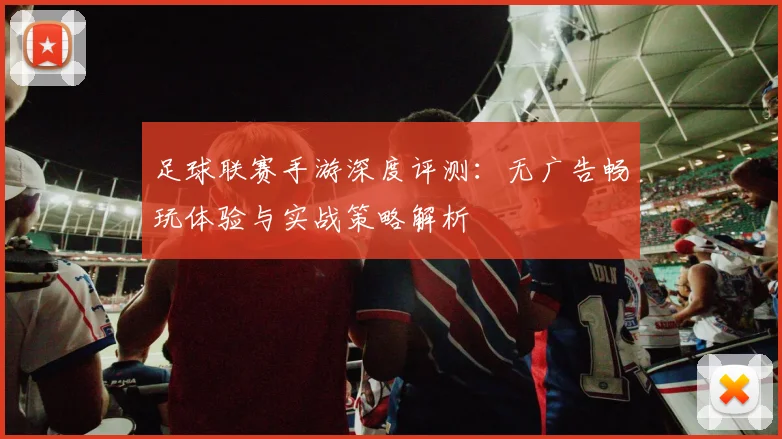 足球联赛手游深度评测:无广告畅玩体验与实战策略解析