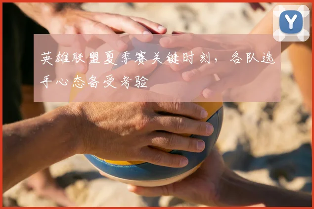 英雄联盟夏季赛关键时刻，各队选手心态备受考验