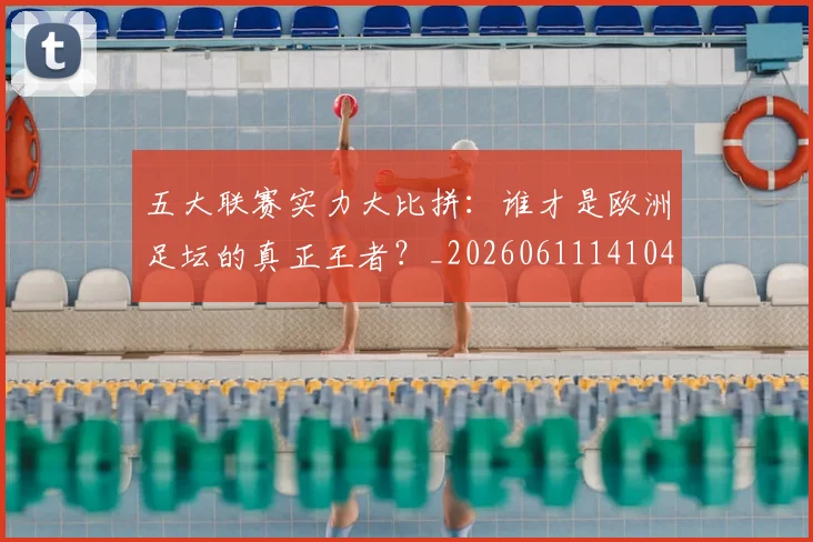 五大联赛实力大比拼：谁才是欧洲足坛的真正王者？_20260611141046
