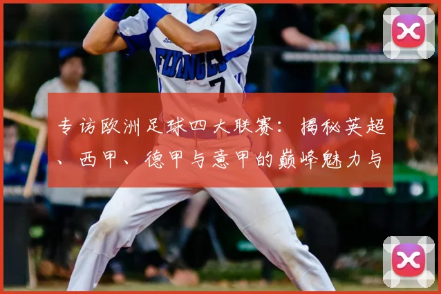 专访欧洲足球四大联赛:揭秘英超、西甲、德甲与意甲的巅峰魅力与商业帝国_20260609201227