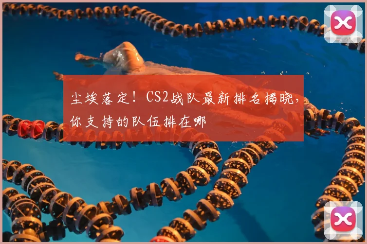 尘埃落定!CS2战队最新排名揭晓,你支持的队伍排在哪