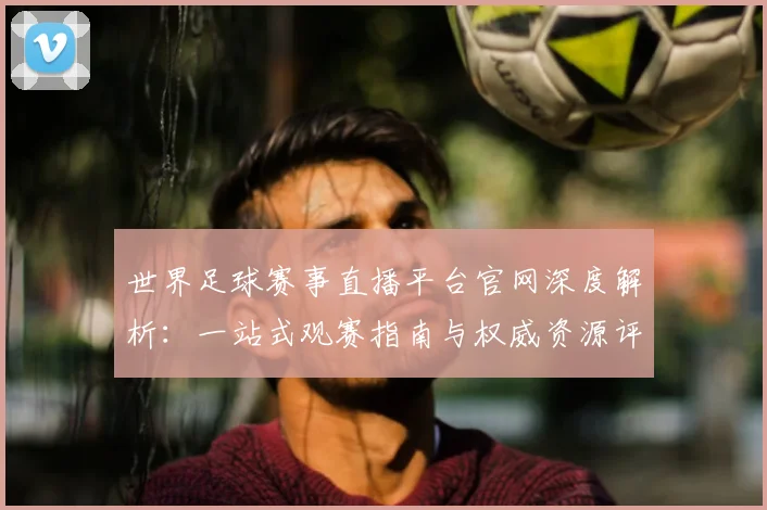 世界足球赛事直播平台官网深度解析:一站式观赛指南与权威资源评测