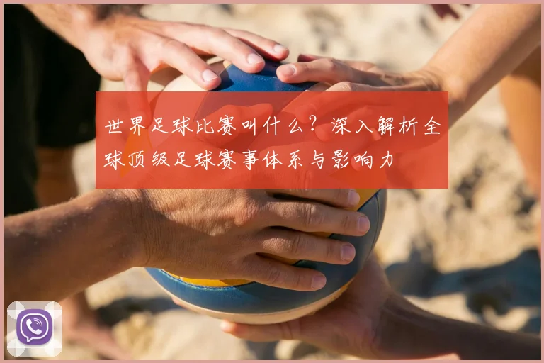 世界足球比赛叫什么?深入解析全球顶级足球赛事体系与影响力