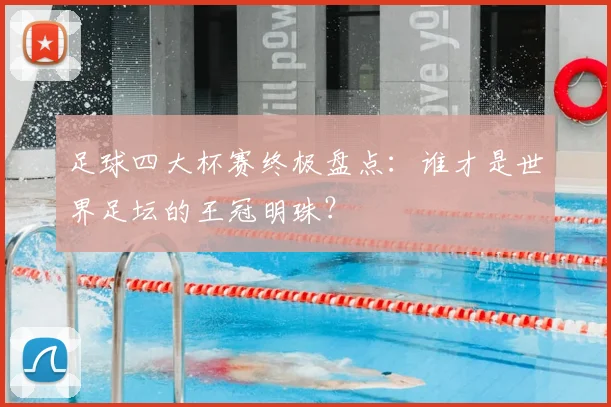 足球四大杯赛终极盘点：谁才是世界足坛的王冠明珠？