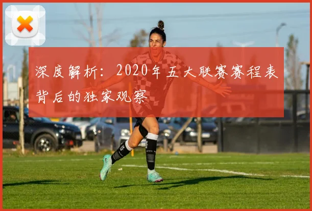 深度解析：2020年五大联赛赛程表背后的独家观察