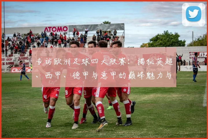 专访欧洲足球四大联赛：揭秘英超、西甲、德甲与意甲的巅峰魅力与商业帝国_20260609201227