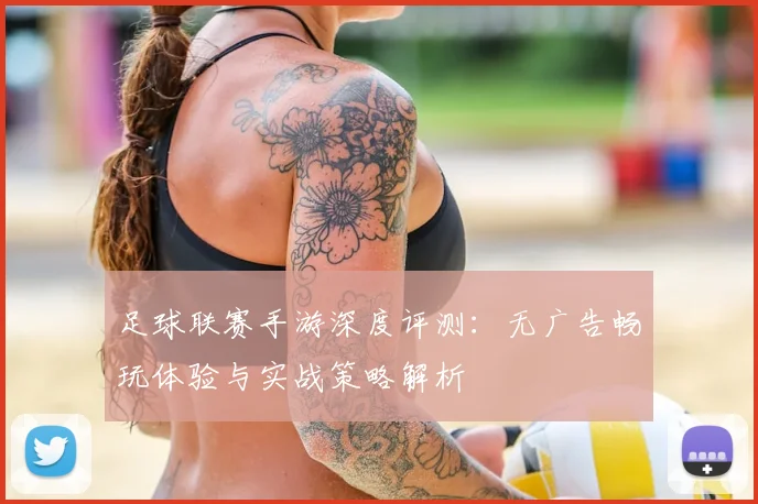 足球联赛手游深度评测:无广告畅玩体验与实战策略解析