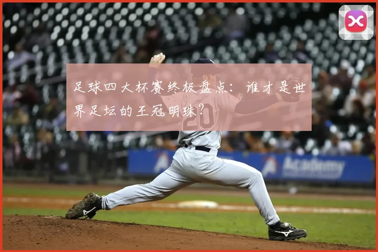 足球四大杯赛终极盘点：谁才是世界足坛的王冠明珠？