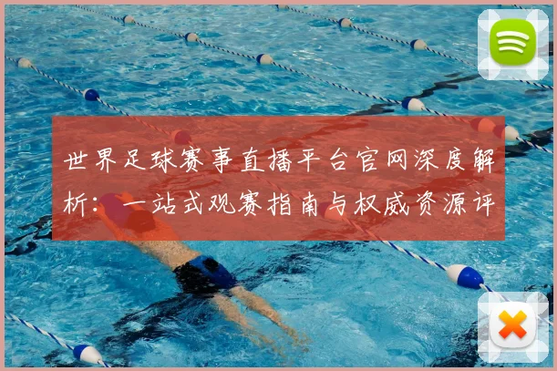 世界足球赛事直播平台官网深度解析：一站式观赛指南与权威资源评测
