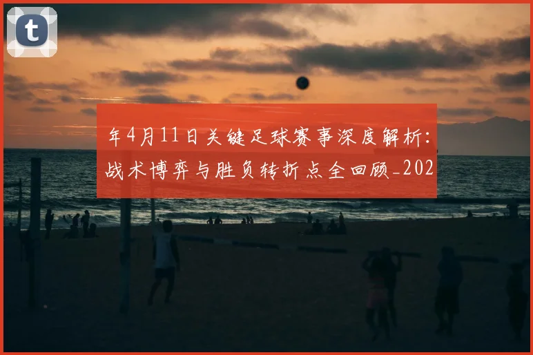 年4月11日关键足球赛事深度解析:战术博弈与胜负转折点全回顾_20260612164625
