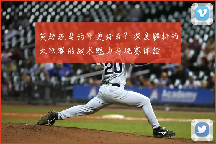 英超还是西甲更好看?深度解析两大联赛的战术魅力与观赛体验
