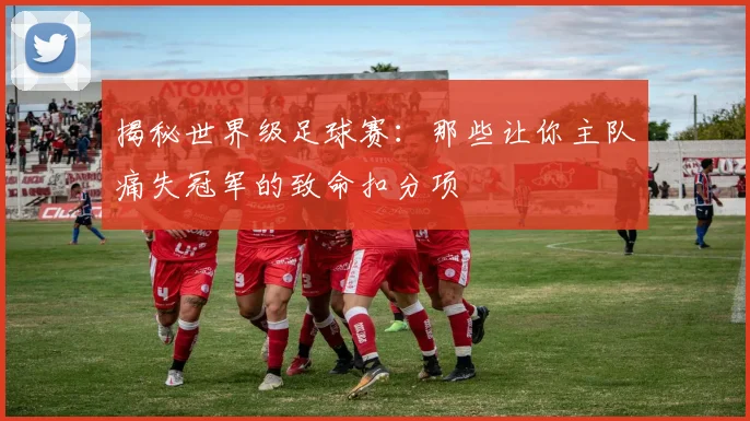 揭秘世界级足球赛：那些让你主队痛失冠军的致命扣分项