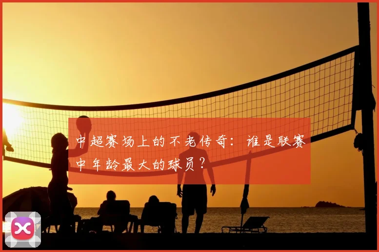 中超赛场上的不老传奇:谁是联赛中年龄最大的球员?