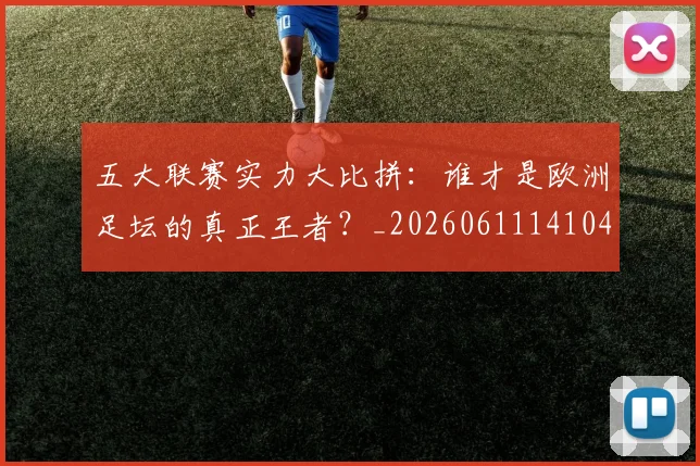 五大联赛实力大比拼：谁才是欧洲足坛的真正王者？_20260611141046