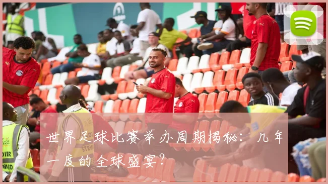 世界足球比赛举办周期揭秘：几年一度的全球盛宴？