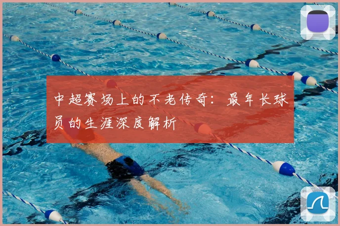 中超赛场上的不老传奇：最年长球员的生涯深度解析
