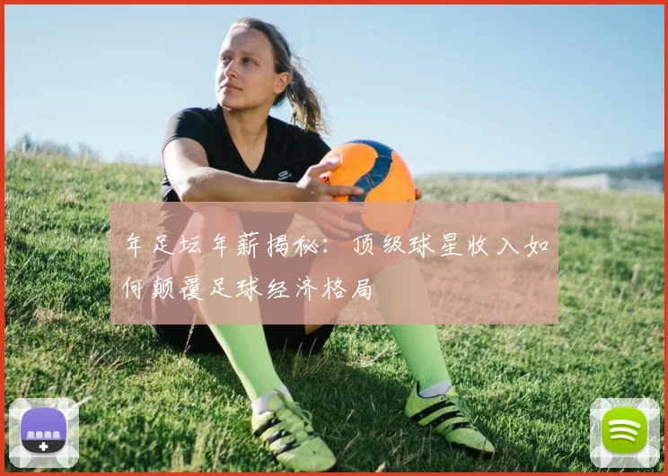 年足坛年薪揭秘：顶级球星收入如何颠覆足球经济格局