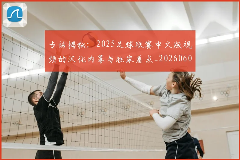 专访揭秘：2025足球联赛中文版视频的汉化内幕与独家看点_20260609201221