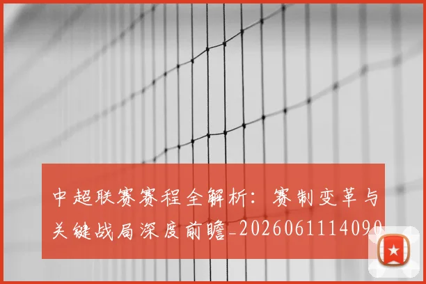 中超联赛赛程全解析:赛制变革与关键战局深度前瞻_20260611140902