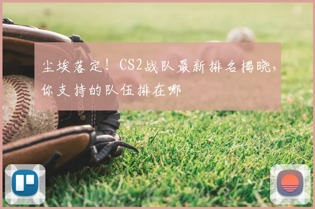 尘埃落定!CS2战队最新排名揭晓,你支持的队伍排在哪
