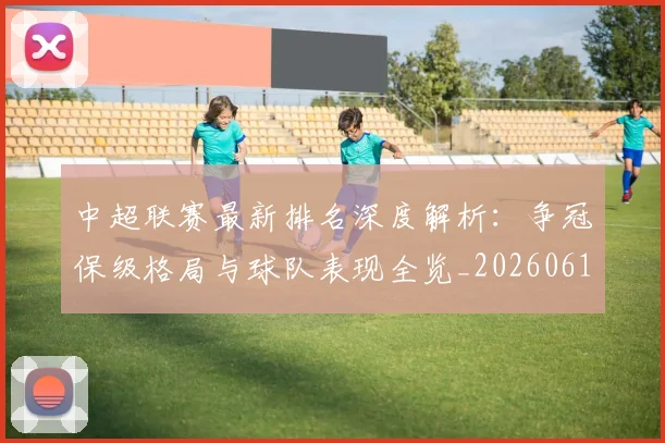 中超联赛最新排名深度解析：争冠保级格局与球队表现全览_20260611141616