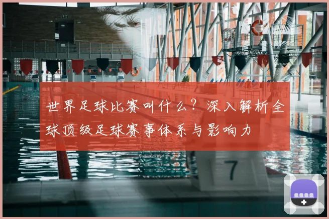 世界足球比赛叫什么？深入解析全球顶级足球赛事体系与影响力